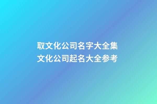 取文化公司名字大全集 文化公司起名大全参考-第1张-公司起名-玄机派